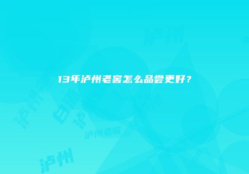 13年泸州老窖怎么品尝更好？