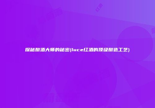 探秘酿酒大师的秘密(luce红酒的顶级酿造工艺)