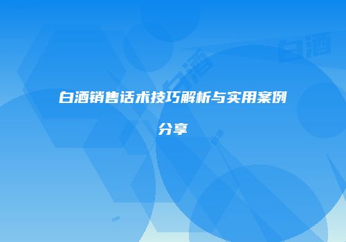 白酒销售话术技巧解析与实用案例分享