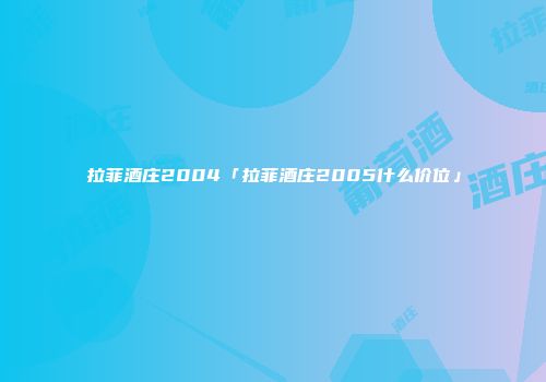 拉菲酒庄2004「拉菲酒庄2005什么价位」