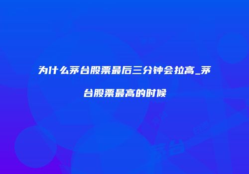 为什么茅台股票最后三分钟会拉高_茅台股票最高的时候