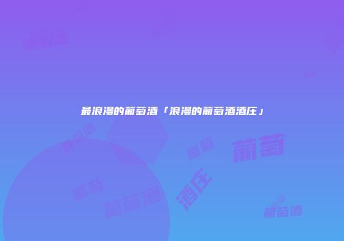 最浪漫的葡萄酒「浪漫的葡萄酒酒庄」