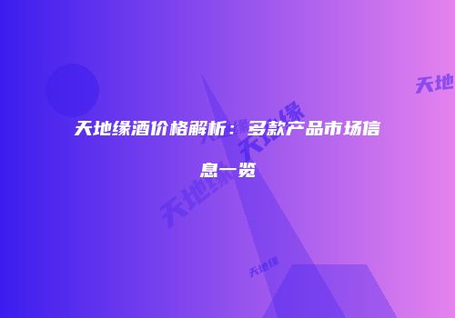 天地缘酒价格解析：多款产品市场信息一览