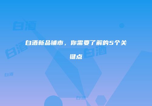 白酒新品铺市，你需要了解的5个关键点