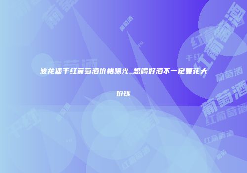 波龙堡干红葡萄酒价格曝光_想喝好酒不一定要花大价钱