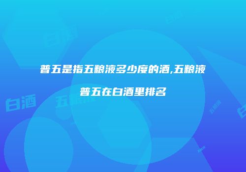 普五是指五粮液多少度的酒,五粮液普五在白酒里排名