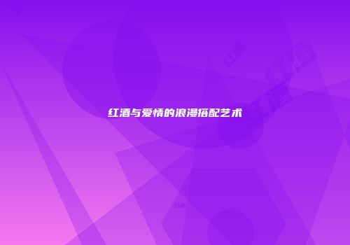 红酒与爱情的浪漫搭配艺术