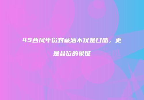 45西凤年份封藏酒不仅是口感，更是品位的象征