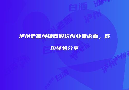 泸州老窖经销商股份创业者必看，成功经验分享