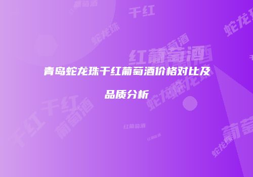 青岛蛇龙珠干红葡萄酒价格对比及品质分析