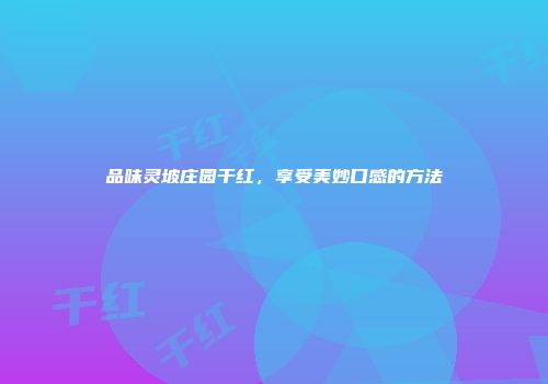 品味灵坡庄园干红，享受美妙口感的方法