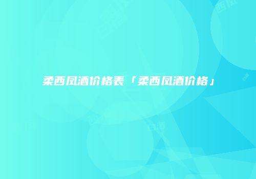 柔西凤酒价格表「柔西凤酒价格」