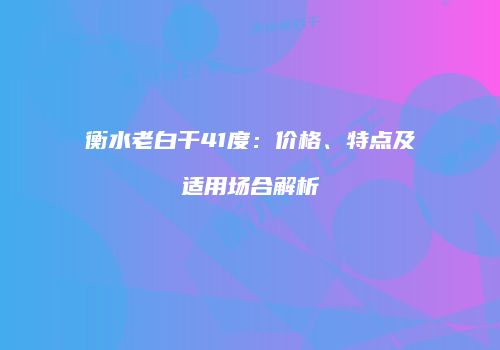 衡水老白干41度：价格、特点及适用场合解析