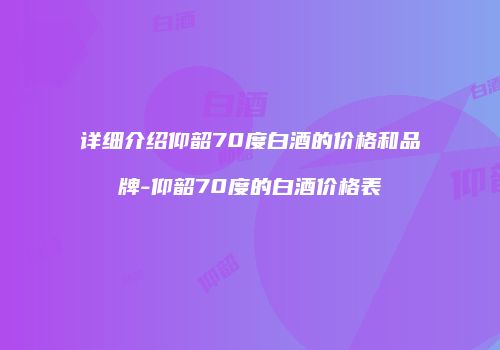 详细介绍仰韶70度白酒的价格和品牌-仰韶70度的白酒价格表