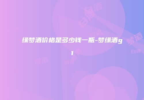 缘梦酒价格是多少钱一瓶-梦缘酒g1