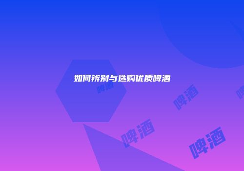 如何辨别与选购优质啤酒