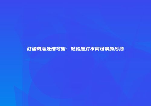 红酒溅落处理攻略：轻松应对不同场景的污渍