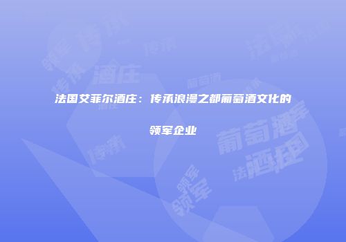 法国艾菲尔酒庄：传承浪漫之都葡萄酒文化的领军企业