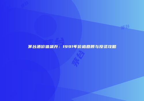 茅台酒价值飙升：1991年价格回顾与投资攻略