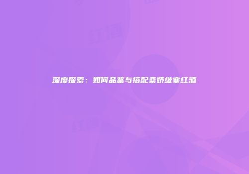 深度探索：如何品鉴与搭配桑娇维塞红酒