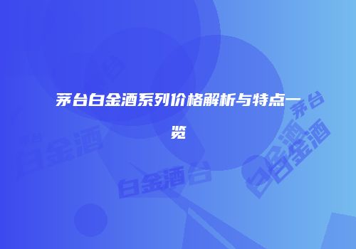 茅台白金酒系列价格解析与特点一览