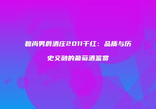 碧尚男爵酒庄2011干红：品质与历史交融的葡萄酒鉴赏