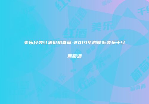 美乐经典红酒价格查询-2014年的摩标美乐干红葡萄酒