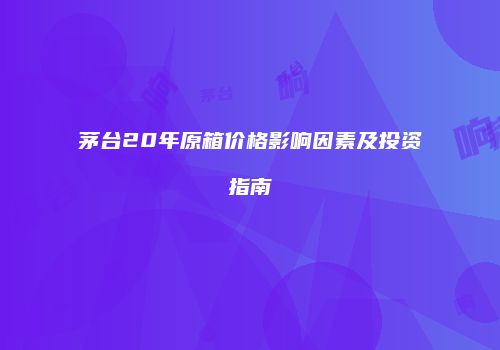 茅台20年原箱价格影响因素及投资指南