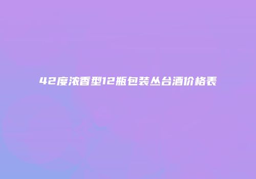 42度浓香型12瓶包装丛台酒价格表