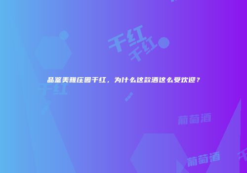 品鉴美雅庄园干红，为什么这款酒这么受欢迎？