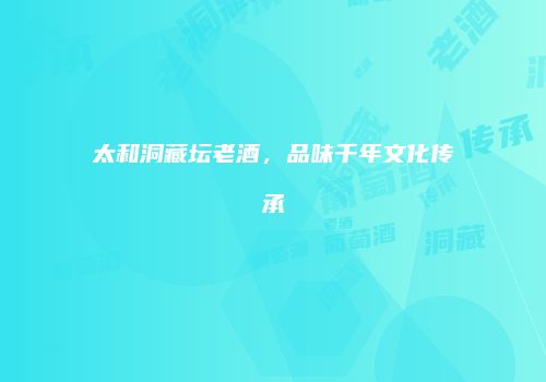 太和洞藏坛老酒，品味千年文化传承