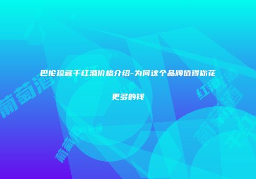 巴伦珍藏干红酒价格介绍-为何这个品牌值得你花更多的钱