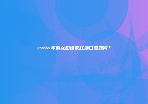2016年的龙船世家红酒口感如何？