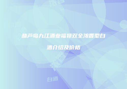 葫芦岛九江酒业福禄双全浓香型白酒介绍及价格