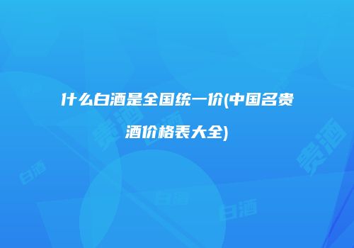 什么白酒是全国统一价(中国名贵酒价格表大全)