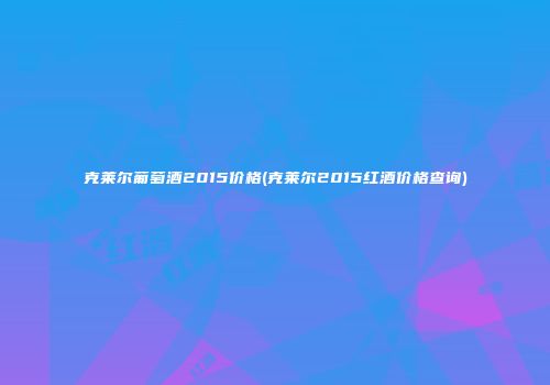 克莱尔葡萄酒2015价格(克莱尔2015红酒价格查询)