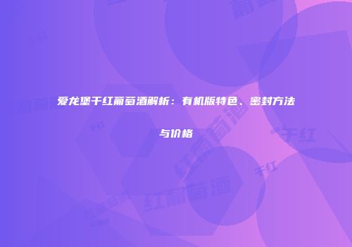 爱龙堡干红葡萄酒解析：有机版特色、密封方法与价格