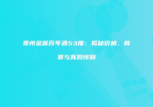 贵州金酱百年酒53度：揭秘价格、背景与真假辨别