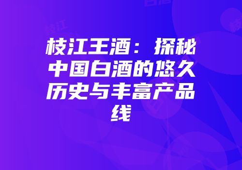 枝江王酒：探秘中国白酒的悠久历史与丰富产品线
