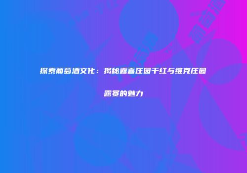 探索葡萄酒文化：揭秘露喜庄园干红与维克庄园露赛的魅力