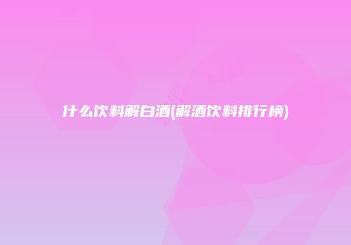 什么饮料解白酒(解酒饮料排行榜)