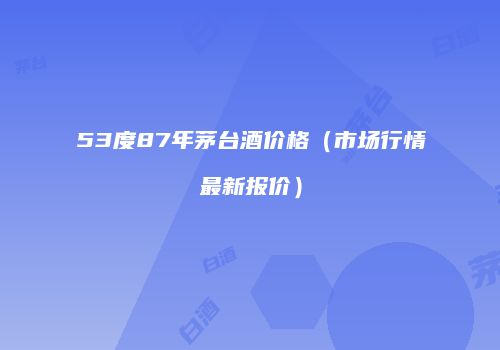 53度87年茅台酒价格（市场行情最新报价）