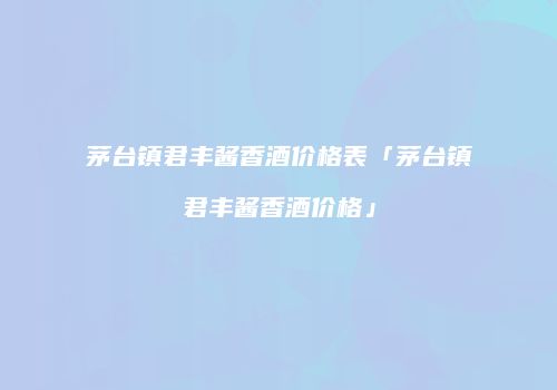 茅台镇君丰酱香酒价格表「茅台镇君丰酱香酒价格」