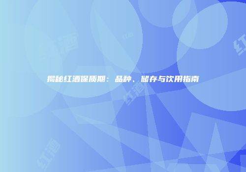 揭秘红酒保质期：品种、储存与饮用指南