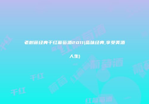 老树藤经典干红葡萄酒2011(品味经典,享受美酒人生)