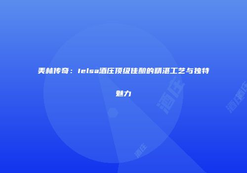 美林传奇：Ielsa酒庄顶级佳酿的精湛工艺与独特魅力