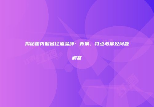 揭秘国内知名红酒品牌：背景、特点与常见问题解答
