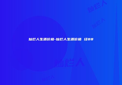 灿烂人生酒价格-灿烂人生酒价格 经88