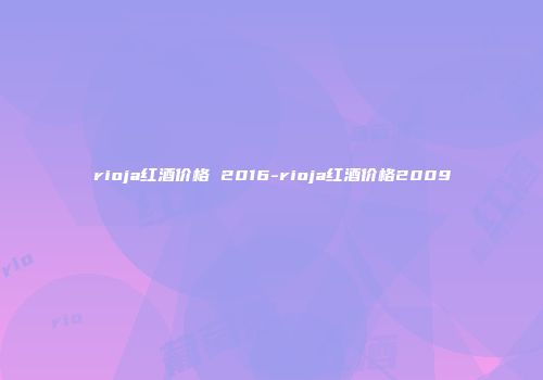 rioja红酒价格 2016-rioja红酒价格2009