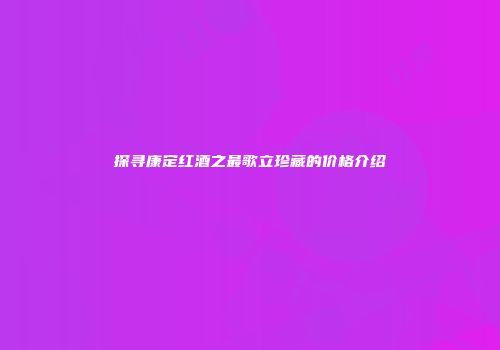 探寻康定红酒之最歌立珍藏的价格介绍